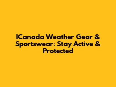 ICanada Weather Gear & Sportswear: Stay Active & Protected