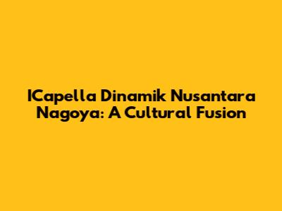 ICapella Dinamik Nusantara Nagoya: A Cultural Fusion