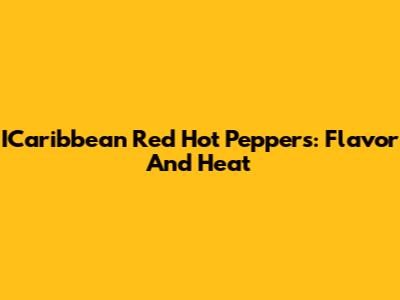 ICaribbean Red Hot Peppers: Flavor And Heat