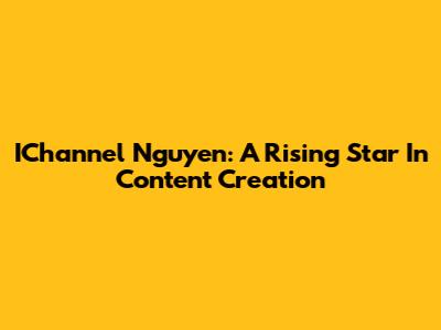 IChannel Nguyen: A Rising Star In Content Creation