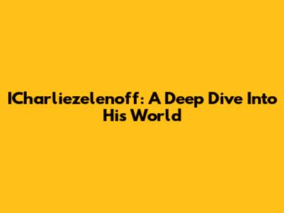 ICharliezelenoff: A Deep Dive Into His World