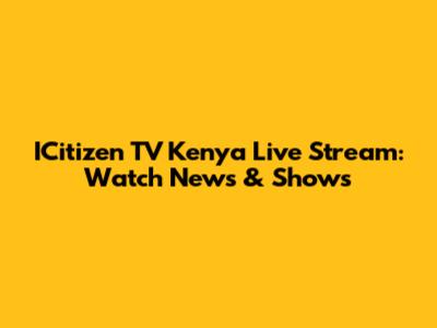 ICitizen TV Kenya Live Stream: Watch News & Shows
