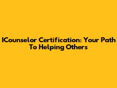 ICounselor Certification: Your Path To Helping Others