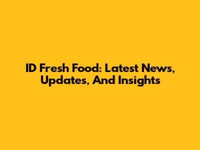 ID Fresh Food: Latest News, Updates, And Insights