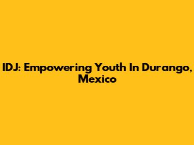 IDJ: Empowering Youth In Durango, Mexico