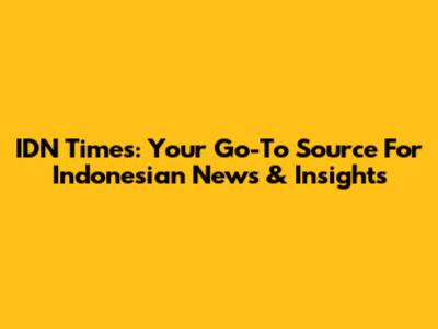 IDN Times: Your Go-To Source For Indonesian News & Insights