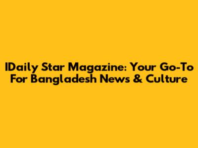 IDaily Star Magazine: Your Go-To For Bangladesh News & Culture