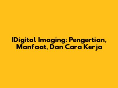 IDigital Imaging: Pengertian, Manfaat, Dan Cara Kerja