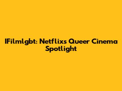 IFilmlgbt: Netflix's Queer Cinema Spotlight
