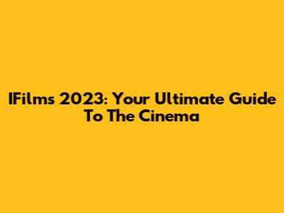 IFilms 2023: Your Ultimate Guide To The Cinema
