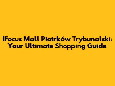 IFocus Mall Piotrków Trybunalski: Your Ultimate Shopping Guide