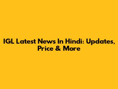IGL Latest News In Hindi: Updates, Price & More