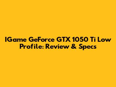 IGame GeForce GTX 1050 Ti Low Profile: Review & Specs