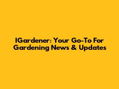IGardener: Your Go-To For Gardening News & Updates