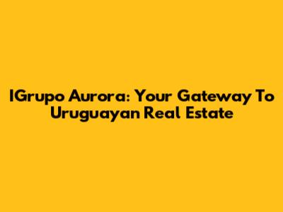 IGrupo Aurora: Your Gateway To Uruguayan Real Estate