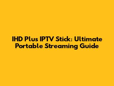 IHD Plus IPTV Stick: Ultimate Portable Streaming Guide