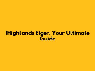 IHighlands Eiger: Your Ultimate Guide
