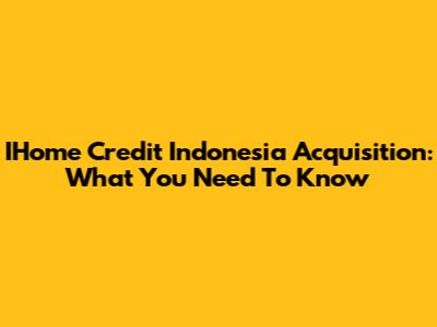 IHome Credit Indonesia Acquisition: What You Need To Know