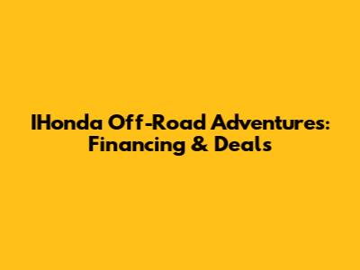 IHonda Off-Road Adventures: Financing & Deals