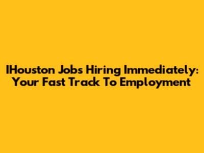 IHouston Jobs Hiring Immediately: Your Fast Track To Employment