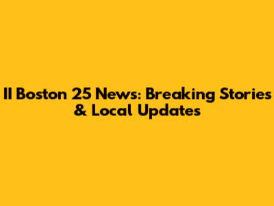 II Boston 25 News: Breaking Stories & Local Updates