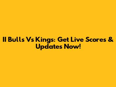 II Bulls Vs Kings: Get Live Scores & Updates Now!