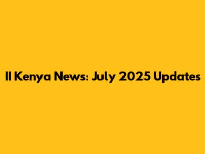 II Kenya News: July 2025 Updates