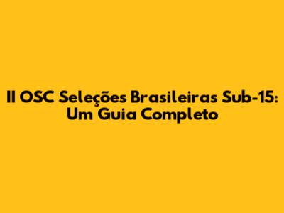 II OSC Seleções Brasileiras Sub-15: Um Guia Completo