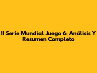 II Serie Mundial Juego 6: Análisis Y Resumen Completo