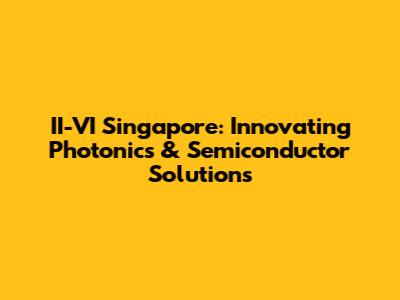 II-VI Singapore: Innovating Photonics & Semiconductor Solutions