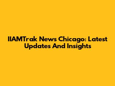 IIAMTrak News Chicago: Latest Updates And Insights