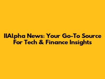 IIAlpha News: Your Go-To Source For Tech & Finance Insights