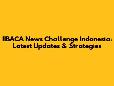 IIBACA News Challenge Indonesia: Latest Updates & Strategies