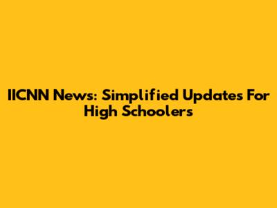 IICNN News: Simplified Updates For High Schoolers