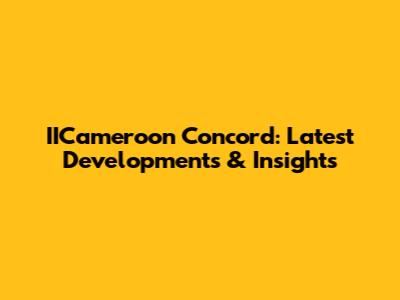 IICameroon Concord: Latest Developments & Insights