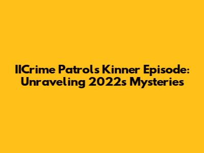 IICrime Patrol's Kinner Episode: Unraveling 2022's Mysteries