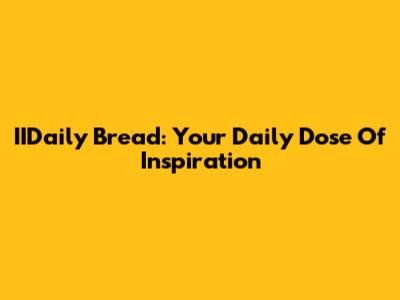 IIDaily Bread: Your Daily Dose Of Inspiration