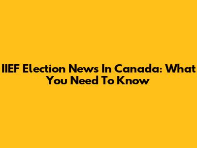IIEF Election News In Canada: What You Need To Know