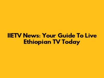 IIETV News: Your Guide To Live Ethiopian TV Today