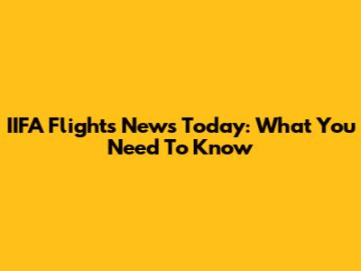 IIFA Flights News Today: What You Need To Know