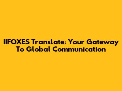 IIFOXES Translate: Your Gateway To Global Communication