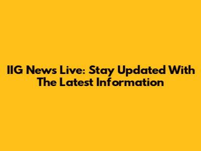 IIG News Live: Stay Updated With The Latest Information