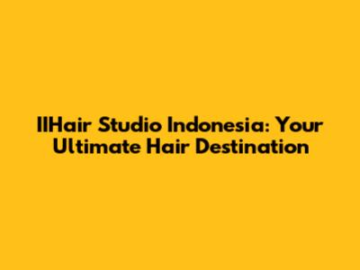 IIHair Studio Indonesia: Your Ultimate Hair Destination