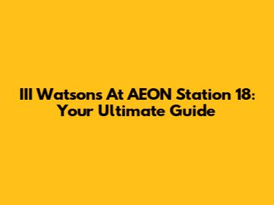 III Watson's At AEON Station 18: Your Ultimate Guide