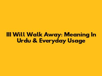 III Will Walk Away: Meaning In Urdu & Everyday Usage