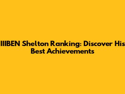 IIIBEN Shelton Ranking: Discover His Best Achievements