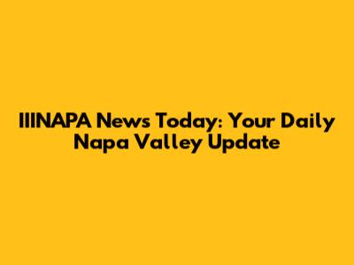 IIINAPA News Today: Your Daily Napa Valley Update