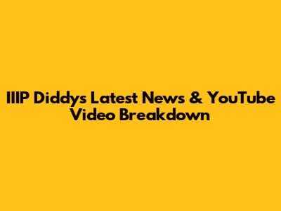 IIIP Diddy's Latest News & YouTube Video Breakdown