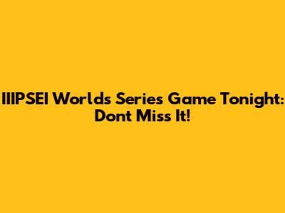 IIIPSEI Worlds Series Game Tonight: Don't Miss It!