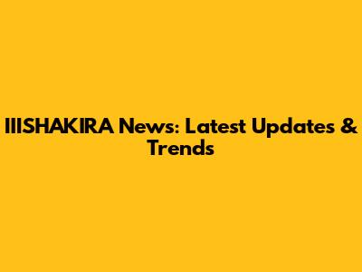 IIISHAKIRA News: Latest Updates & Trends